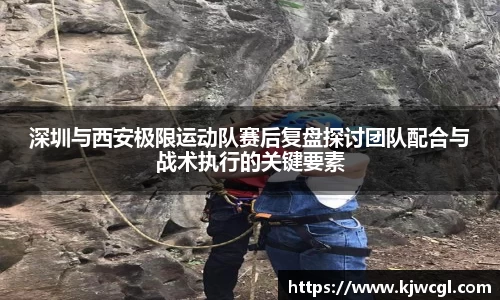 深圳与西安极限运动队赛后复盘探讨团队配合与战术执行的关键要素